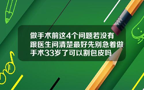 做手术前这4个问题若没有跟医生问清楚最好先别急着做手术33岁了可以割包皮吗