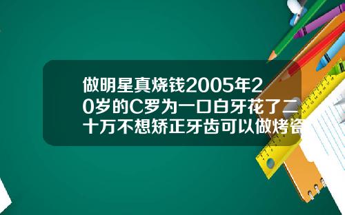 做明星真烧钱2005年20岁的C罗为一口白牙花了二十万不想矫正牙齿可以做烤瓷牙吗视频