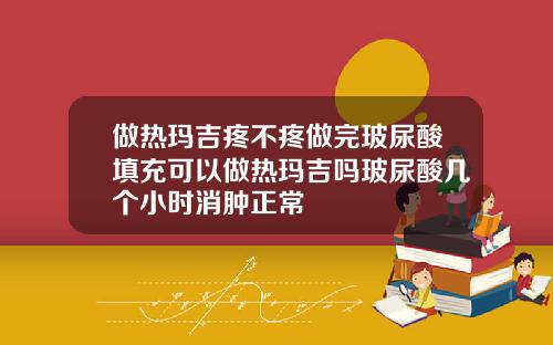 做热玛吉疼不疼做完玻尿酸填充可以做热玛吉吗玻尿酸几个小时消肿正常