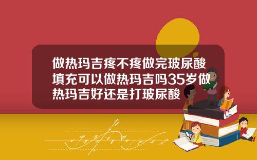 做热玛吉疼不疼做完玻尿酸填充可以做热玛吉吗35岁做热玛吉好还是打玻尿酸