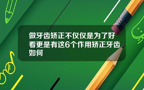 做牙齿矫正不仅仅是为了好看更是有这6个作用矫正牙齿如何