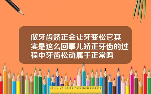 做牙齿矫正会让牙变松它其实是这么回事儿矫正牙齿的过程中牙齿松动属于正常吗