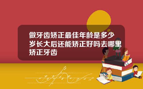 做牙齿矫正最佳年龄是多少岁长大后还能矫正好吗去哪里矫正牙齿