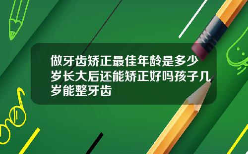 做牙齿矫正最佳年龄是多少岁长大后还能矫正好吗孩子几岁能整牙齿