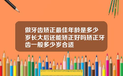 做牙齿矫正最佳年龄是多少岁长大后还能矫正好吗矫正牙齿一般多少岁合适