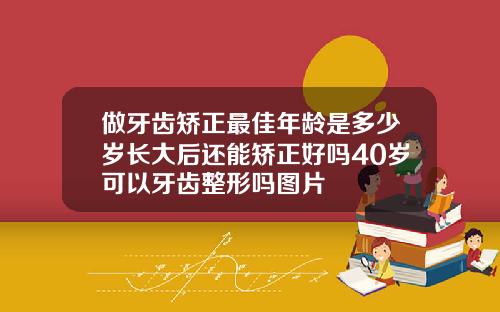 做牙齿矫正最佳年龄是多少岁长大后还能矫正好吗40岁可以牙齿整形吗图片