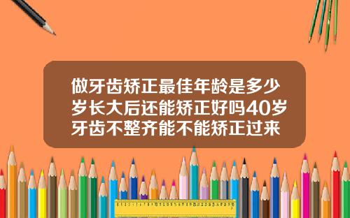 做牙齿矫正最佳年龄是多少岁长大后还能矫正好吗40岁牙齿不整齐能不能矫正过来