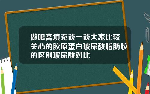 做眼窝填充谈一谈大家比较关心的胶原蛋白玻尿酸脂肪胶的区别玻尿酸对比