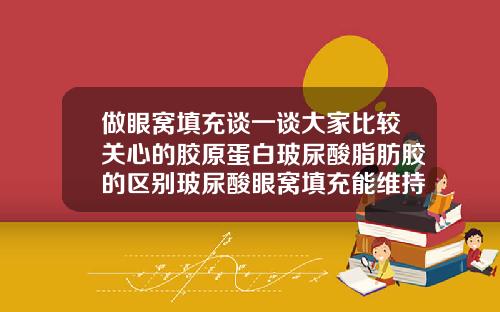 做眼窝填充谈一谈大家比较关心的胶原蛋白玻尿酸脂肪胶的区别玻尿酸眼窝填充能维持几年