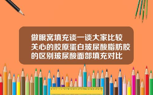 做眼窝填充谈一谈大家比较关心的胶原蛋白玻尿酸脂肪胶的区别玻尿酸面部填充对比