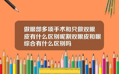 做眼部多项手术和只做双眼皮有什么区别呢割双眼皮和眼综合有什么区别吗
