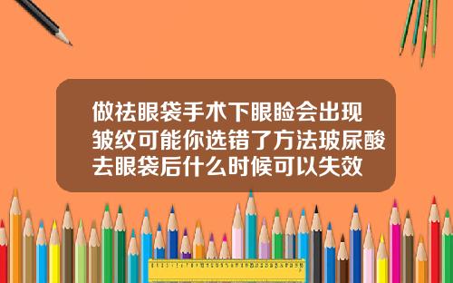 做祛眼袋手术下眼睑会出现皱纹可能你选错了方法玻尿酸去眼袋后什么时候可以失效