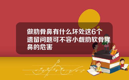 做肋骨鼻有什么坏处这6个遗留问题可不容小觑肋软骨隆鼻的危害