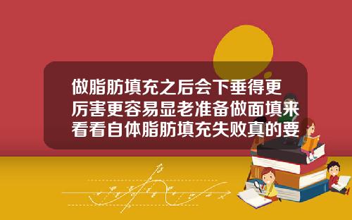做脂肪填充之后会下垂得更厉害更容易显老准备做面填来看看自体脂肪填充失败真的要丑一辈子吗