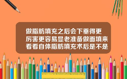 做脂肪填充之后会下垂得更厉害更容易显老准备做面填来看看自体脂肪填充术后是不是老的速度会加快