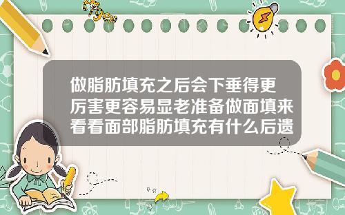 做脂肪填充之后会下垂得更厉害更容易显老准备做面填来看看面部脂肪填充有什么后遗症