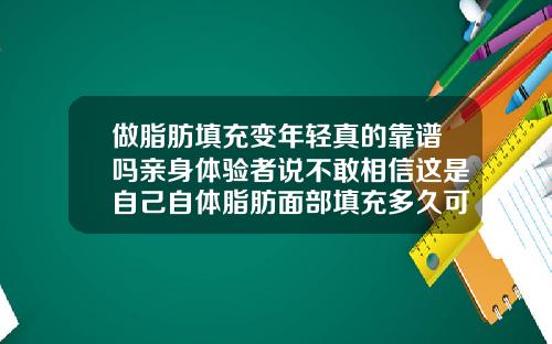 做脂肪填充变年轻真的靠谱吗亲身体验者说不敢相信这是自己自体脂肪面部填充多久可以洗脸