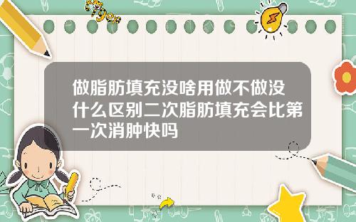 做脂肪填充没啥用做不做没什么区别二次脂肪填充会比第一次消肿快吗
