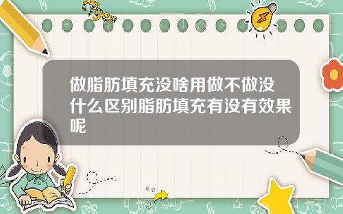 做脂肪填充没啥用做不做没什么区别脂肪填充有没有效果呢