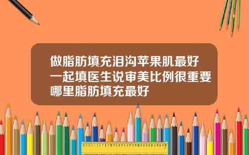 做脂肪填充泪沟苹果肌最好一起填医生说审美比例很重要哪里脂肪填充最好