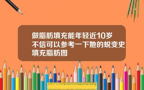 做脂肪填充能年轻近10岁不信可以参考一下她的蜕变史填充脂肪图