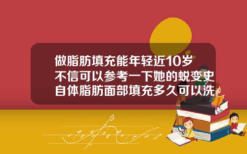 做脂肪填充能年轻近10岁不信可以参考一下她的蜕变史自体脂肪面部填充多久可以洗脸