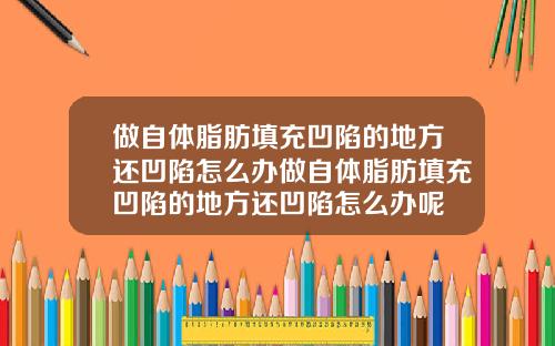 做自体脂肪填充凹陷的地方还凹陷怎么办做自体脂肪填充凹陷的地方还凹陷怎么办呢