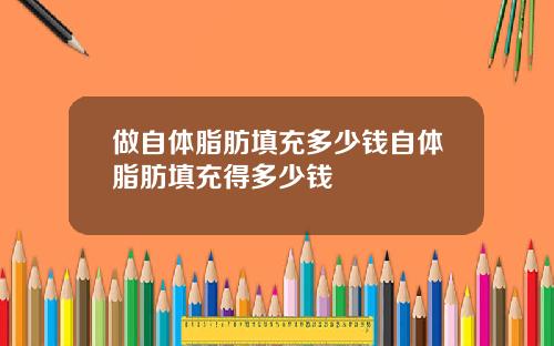 做自体脂肪填充多少钱自体脂肪填充得多少钱