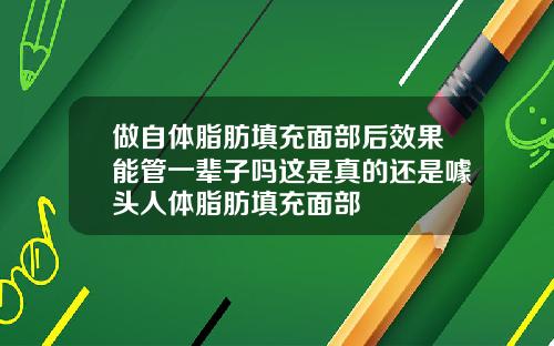 做自体脂肪填充面部后效果能管一辈子吗这是真的还是噱头人体脂肪填充面部