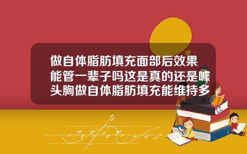 做自体脂肪填充面部后效果能管一辈子吗这是真的还是噱头胸做自体脂肪填充能维持多长时间