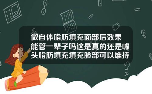 做自体脂肪填充面部后效果能管一辈子吗这是真的还是噱头脂肪填充填充脸部可以维持多久