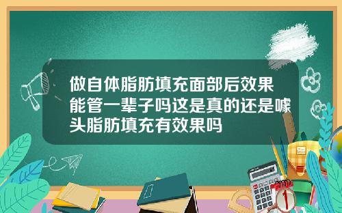 做自体脂肪填充面部后效果能管一辈子吗这是真的还是噱头脂肪填充有效果吗