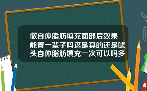 做自体脂肪填充面部后效果能管一辈子吗这是真的还是噱头自体脂肪填充一次可以吗多久