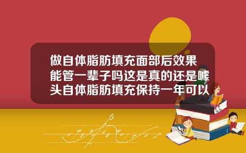做自体脂肪填充面部后效果能管一辈子吗这是真的还是噱头自体脂肪填充保持一年可以吗