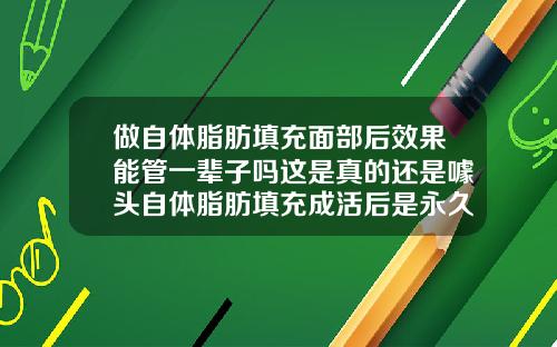 做自体脂肪填充面部后效果能管一辈子吗这是真的还是噱头自体脂肪填充成活后是永久的吗