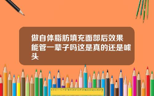 做自体脂肪填充面部后效果能管一辈子吗这是真的还是噱头