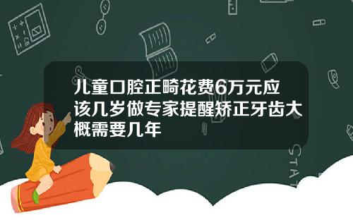 儿童口腔正畸花费6万元应该几岁做专家提醒矫正牙齿大概需要几年