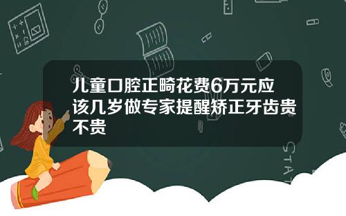 儿童口腔正畸花费6万元应该几岁做专家提醒矫正牙齿贵不贵