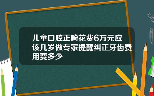 儿童口腔正畸花费6万元应该几岁做专家提醒纠正牙齿费用要多少