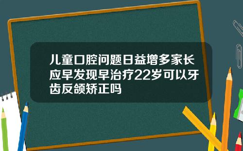 儿童口腔问题日益增多家长应早发现早治疗22岁可以牙齿反颌矫正吗