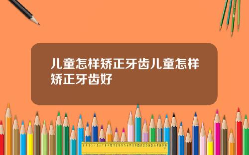 儿童怎样矫正牙齿儿童怎样矫正牙齿好