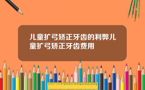 儿童扩弓矫正牙齿的利弊儿童扩弓矫正牙齿费用