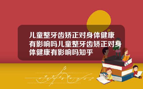 儿童整牙齿矫正对身体健康有影响吗儿童整牙齿矫正对身体健康有影响吗知乎