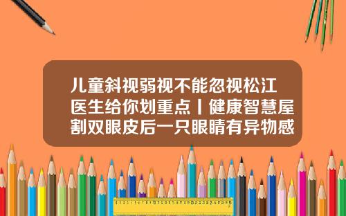 儿童斜视弱视不能忽视松江医生给你划重点丨健康智慧屋割双眼皮后一只眼睛有异物感怎么回事