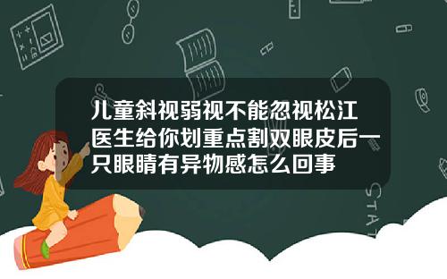 儿童斜视弱视不能忽视松江医生给你划重点割双眼皮后一只眼睛有异物感怎么回事