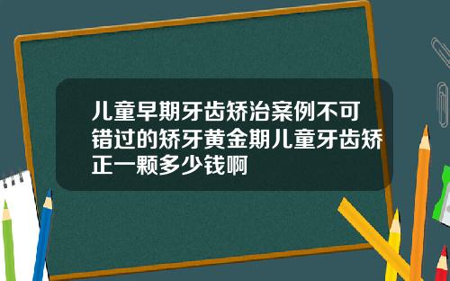 儿童早期牙齿矫治案例不可错过的矫牙黄金期儿童牙齿矫正一颗多少钱啊
