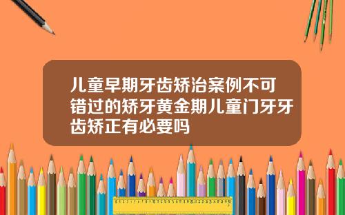 儿童早期牙齿矫治案例不可错过的矫牙黄金期儿童门牙牙齿矫正有必要吗