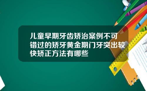 儿童早期牙齿矫治案例不可错过的矫牙黄金期门牙突出较快矫正方法有哪些