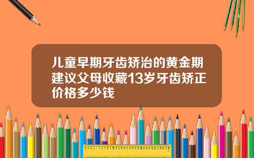 儿童早期牙齿矫治的黄金期建议父母收藏13岁牙齿矫正价格多少钱