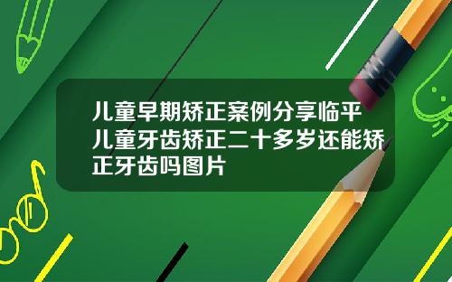 儿童早期矫正案例分享临平儿童牙齿矫正二十多岁还能矫正牙齿吗图片